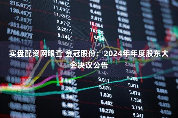 实盘配资网眼查 金冠股份：2024年年度股东大会决议公告