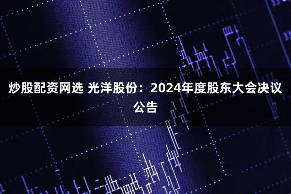 炒股配资网选 光洋股份：2024年度股东大会决议公告