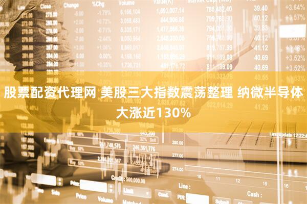 股票配资代理网 美股三大指数震荡整理 纳微半导体大涨近130%