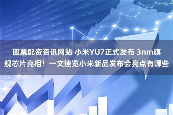 股票配资资讯网站 小米YU7正式发布 3nm旗舰芯片亮相！一文速览小米新品发布会亮点有哪些