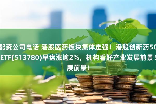 配资公司电话 港股医药板块集体走强！港股创新药50ETF(513780)早盘涨逾2%，机构看好产业发展前景！
