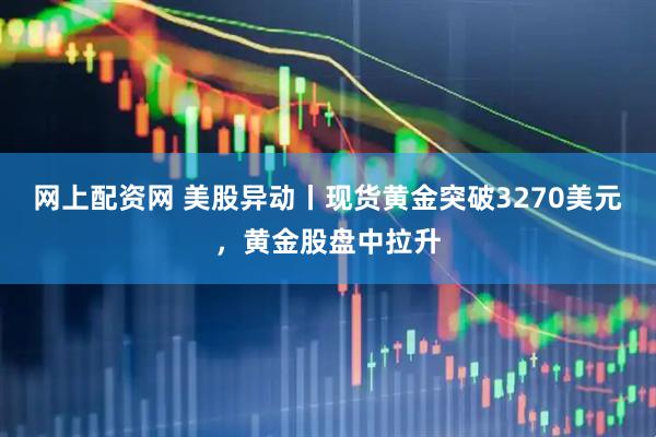 网上配资网 美股异动丨现货黄金突破3270美元，黄金股盘中拉升