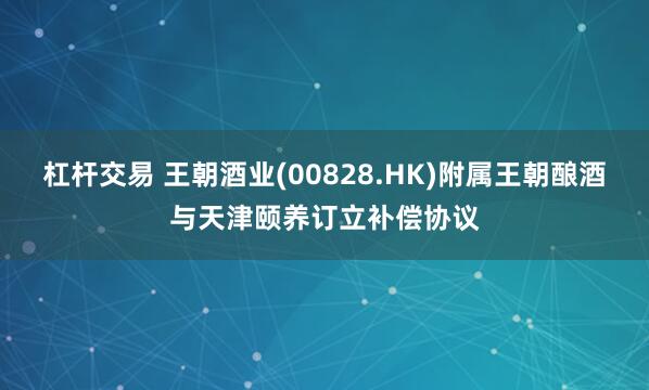 杠杆交易 王朝酒业(00828.HK)附属王朝酿酒与天津颐养订立补偿协议