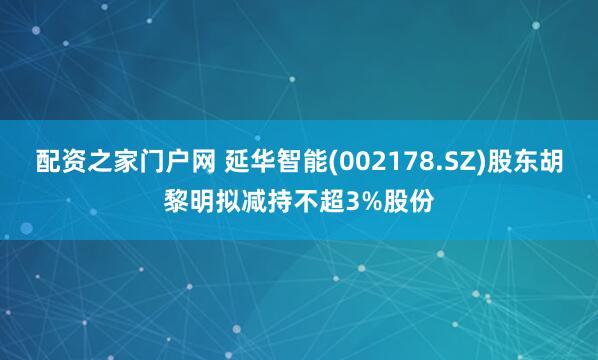 配资之家门户网 延华智能(002178.SZ)股东胡黎明拟减持不超3%股份