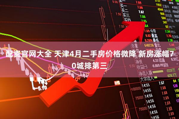 配资官网大全 天津4月二手房价格微降 新房涨幅70城排第三