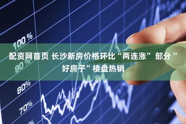 配资网首页 长沙新房价格环比“两连涨” 部分“好房子”楼盘热销