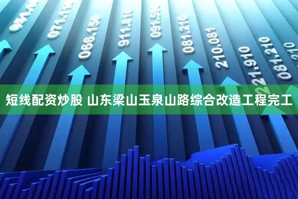 短线配资炒股 山东梁山玉泉山路综合改造工程完工
