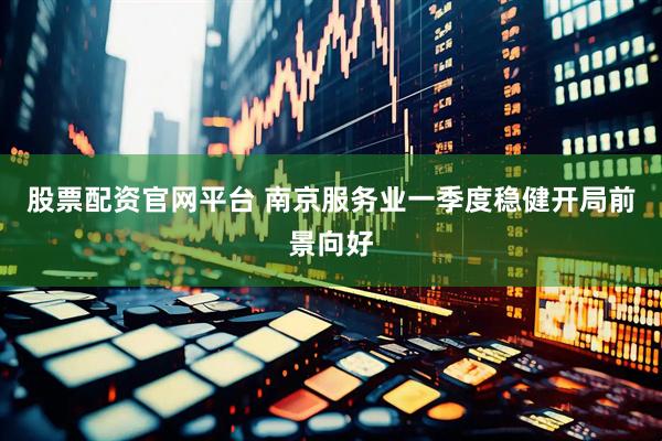 股票配资官网平台 南京服务业一季度稳健开局前景向好