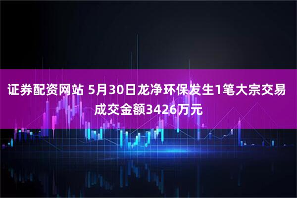 证券配资网站 5月30日龙净环保发生1笔大宗交易 成交金额3426万元