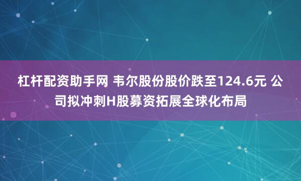杠杆配资助手网 韦尔股份股价跌至124.6元 公司拟冲刺H股募资拓展全球化布局