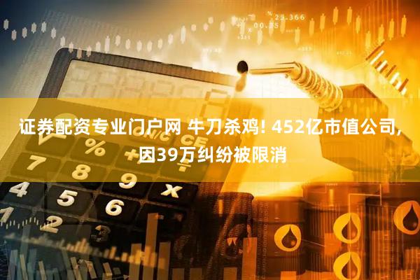 证券配资专业门户网 牛刀杀鸡! 452亿市值公司, 因39万纠纷被限消