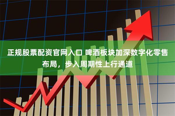 正规股票配资官网入口 啤酒板块加深数字化零售布局，步入周期性上行通道