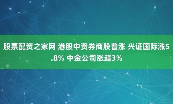 股票配资之家网 港股中资券商股普涨 兴证国际涨5.8% 中金公司涨超3%