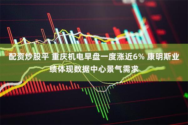 配资炒股平 重庆机电早盘一度涨近6% 康明斯业绩体现数据中心景气需求