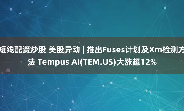 短线配资炒股 美股异动 | 推出Fuses计划及Xm检测方法 Tempus AI(TEM.US)大涨超12%