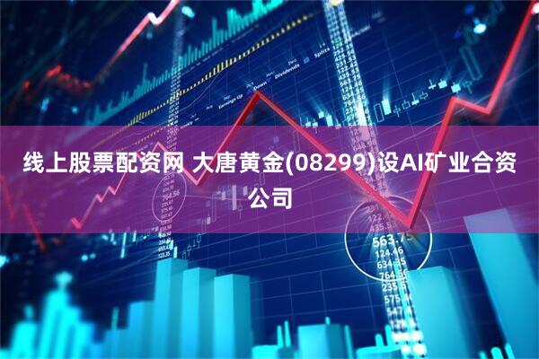 线上股票配资网 大唐黄金(08299)设AI矿业合资公司