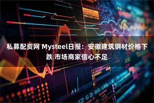 私募配资网 Mysteel日报：安徽建筑钢材价格下跌 市场商家信心不足