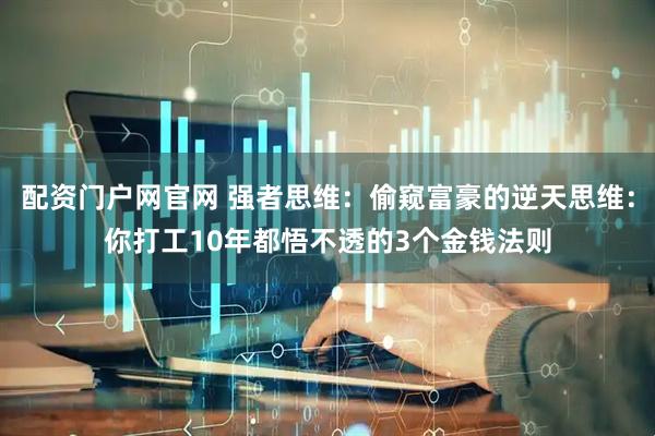 配资门户网官网 强者思维：偷窥富豪的逆天思维：你打工10年都悟不透的3个金钱法则