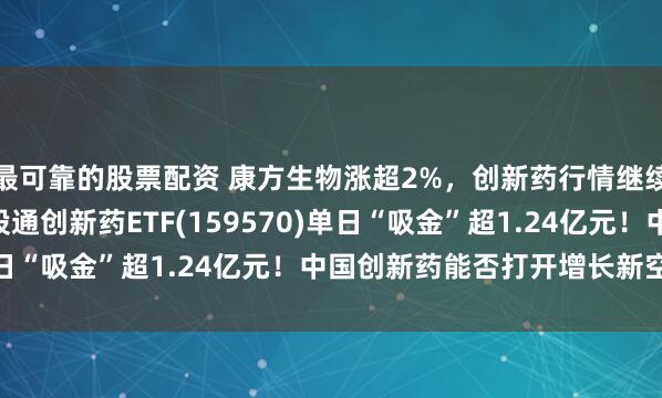 最可靠的股票配资 康方生物涨超2%，创新药行情继续火热！T+0交易的港股通创新药ETF(159570)单日“吸金”超1.24亿元！中国创新药能否打开增长新空间？