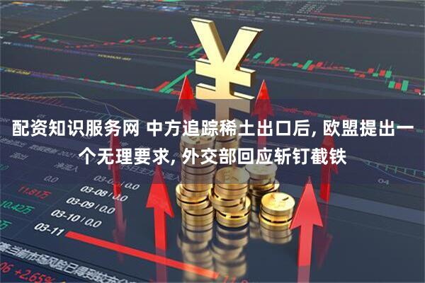 配资知识服务网 中方追踪稀土出口后, 欧盟提出一个无理要求, 外交部回应斩钉截铁