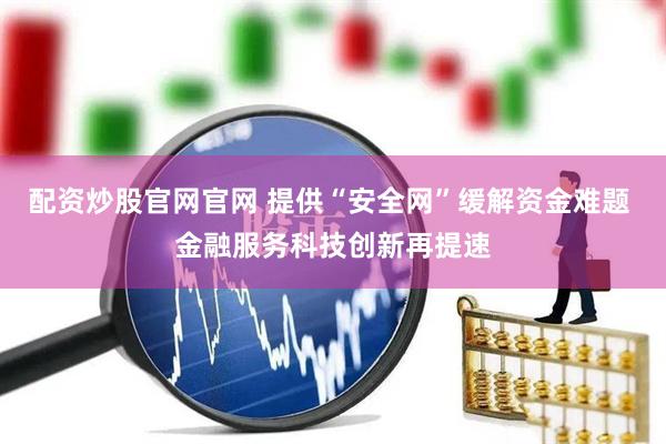 配资炒股官网官网 提供“安全网”缓解资金难题 金融服务科技创新再提速