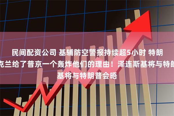 民间配资公司 基辅防空警报持续超5小时 特朗普：乌克兰给了普京一个轰炸他们的理由！泽连斯基将与特朗普会晤