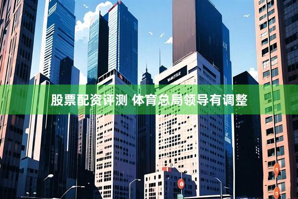 股票配资评测 体育总局领导有调整
