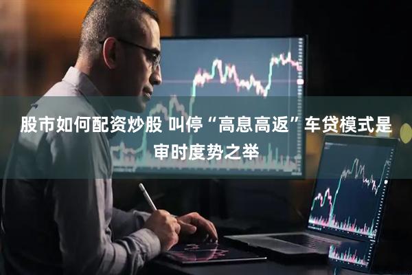 股市如何配资炒股 叫停“高息高返”车贷模式是审时度势之举