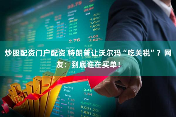 炒股配资门户配资 特朗普让沃尔玛“吃关税”？网友：到底谁在买单！