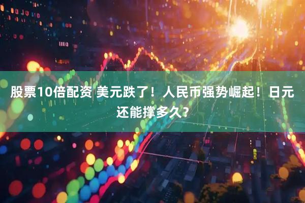 股票10倍配资 美元跌了！人民币强势崛起！日元还能撑多久？