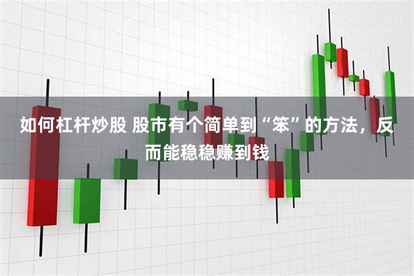 如何杠杆炒股 股市有个简单到“笨”的方法，反而能稳稳赚到钱