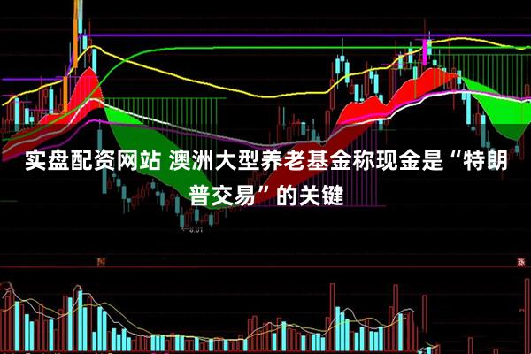 实盘配资网站 澳洲大型养老基金称现金是“特朗普交易”的关键