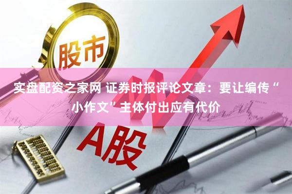实盘配资之家网 证券时报评论文章：要让编传“小作文”主体付出应有代价