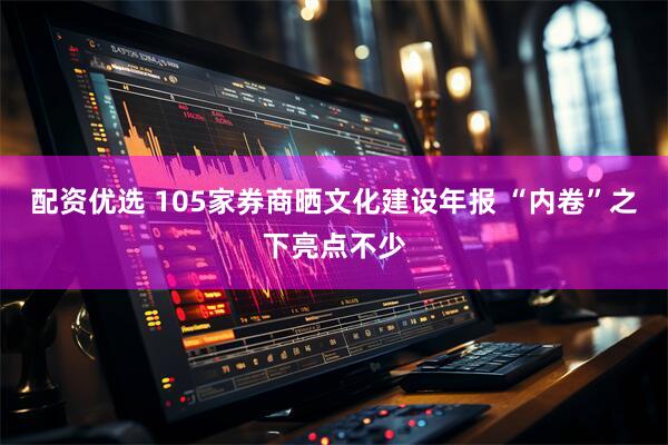 配资优选 105家券商晒文化建设年报 “内卷”之下亮点不少