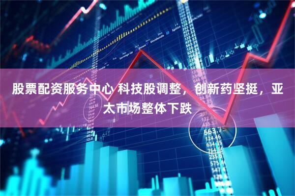 股票配资服务中心 科技股调整，创新药坚挺，亚太市场整体下跌