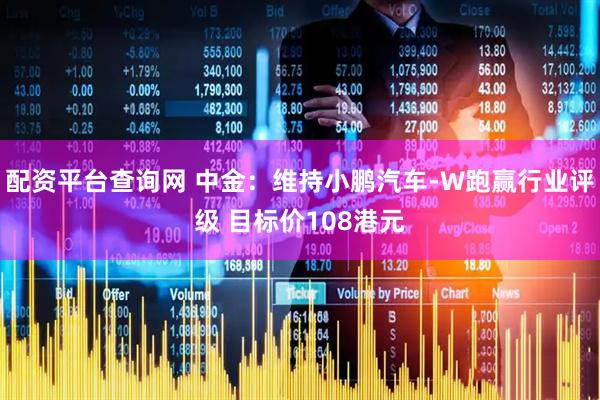 配资平台查询网 中金：维持小鹏汽车-W跑赢行业评级 目标价108港元