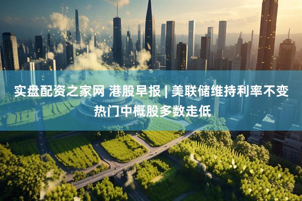 实盘配资之家网 港股早报 | 美联储维持利率不变 热门中概股多数走低