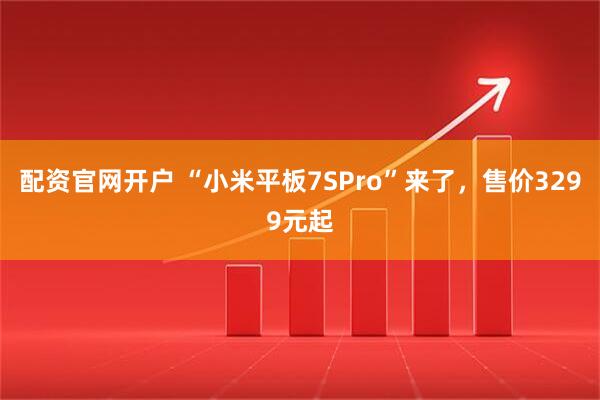 配资官网开户 “小米平板7SPro”来了，售价3299元起