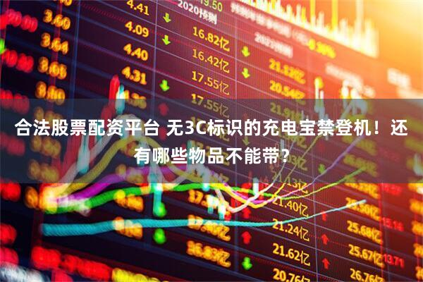 合法股票配资平台 无3C标识的充电宝禁登机！还有哪些物品不能带？