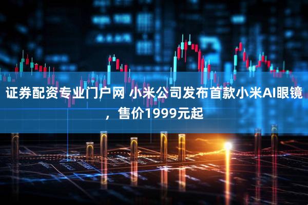 证券配资专业门户网 小米公司发布首款小米AI眼镜，售价1999元起