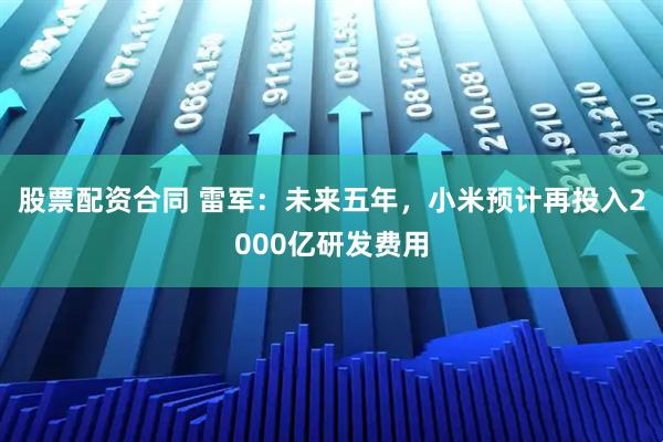 股票配资合同 雷军：未来五年，小米预计再投入2000亿研发费用