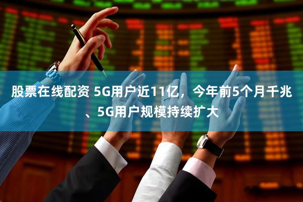 股票在线配资 5G用户近11亿，今年前5个月千兆、5G用户规模持续扩大