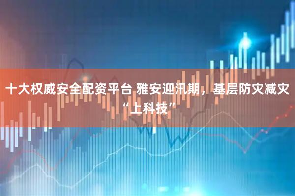 十大权威安全配资平台 雅安迎汛期，基层防灾减灾“上科技”