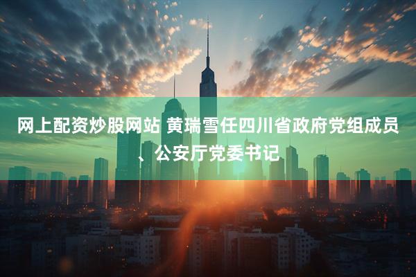 网上配资炒股网站 黄瑞雪任四川省政府党组成员、公安厅党委书记