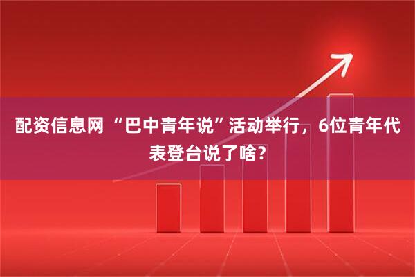 配资信息网 “巴中青年说”活动举行，6位青年代表登台说了啥？