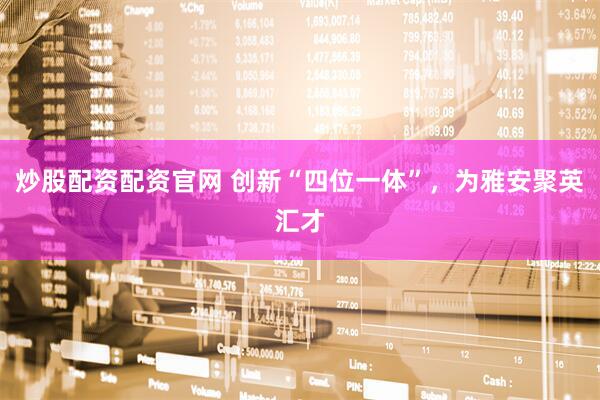 炒股配资配资官网 创新“四位一体”，为雅安聚英汇才