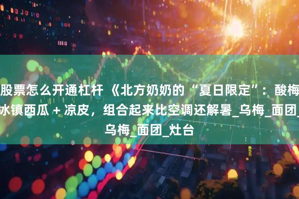 股票怎么开通杠杆 《北方奶奶的 “夏日限定”：酸梅汤 + 冰镇西瓜 + 凉皮，组合起来比空调还解暑_乌梅_面团_灶台