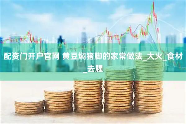 配资门开户官网 黄豆焖猪脚的家常做法_大火_食材_去腥