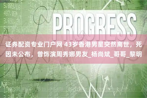 证券配资专业门户网 43岁香港男星突然离世，死因未公布，曾饰演周秀娜男友_杨尚斌_哥哥_黎明