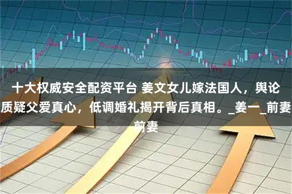 十大权威安全配资平台 姜文女儿嫁法国人，舆论质疑父爱真心，低调婚礼揭开背后真相。_姜一_前妻